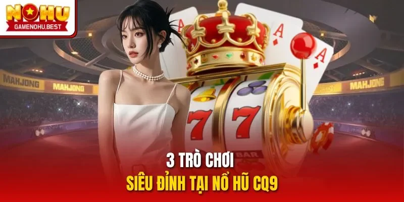 3 trò chơi siêu đỉnh tại nổ hũ CQ9