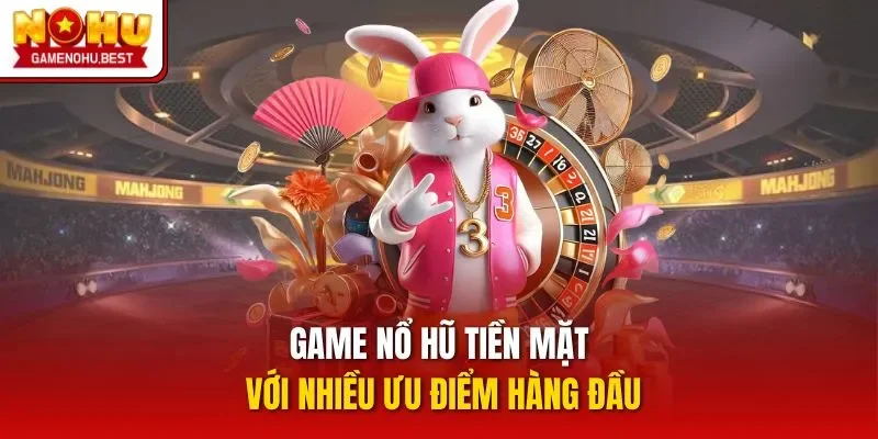 Game nổ hũ tiền mặt với nhiều ưu điểm hàng đầu