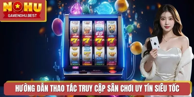 Hướng dẫn thao tác truy cập sân chơi uy tín siêu tốc