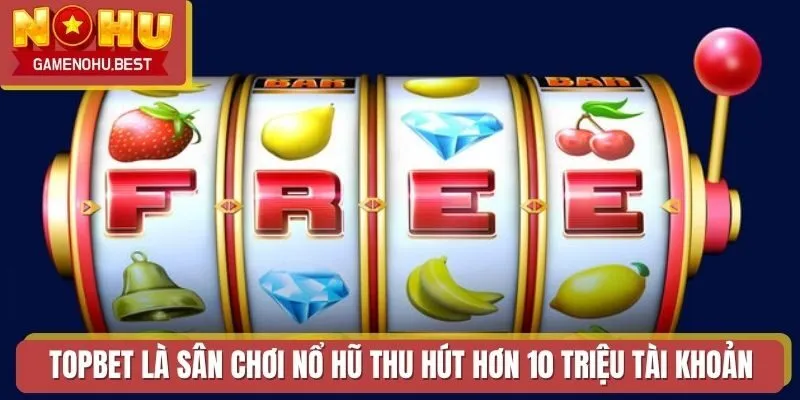TOPBET là sân chơi Nổ Hũ thu hút hơn 10 triệu tài khoản